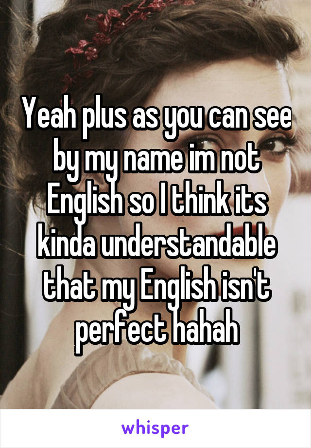 Yeah plus as you can see by my name im not English so I think its kinda understandable that my English isn't perfect hahah