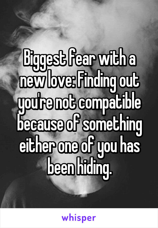 Biggest fear with a new love: Finding out you're not compatible because of something either one of you has been hiding.