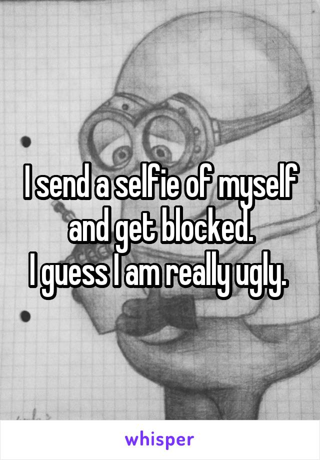 I send a selfie of myself and get blocked.
I guess I am really ugly. 