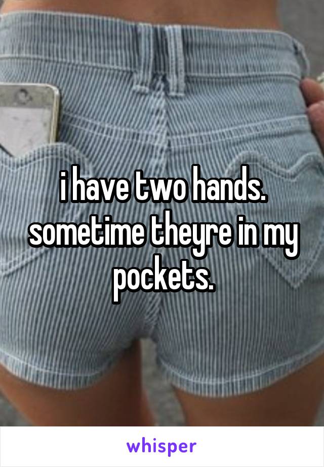 i have two hands. sometime theyre in my pockets.