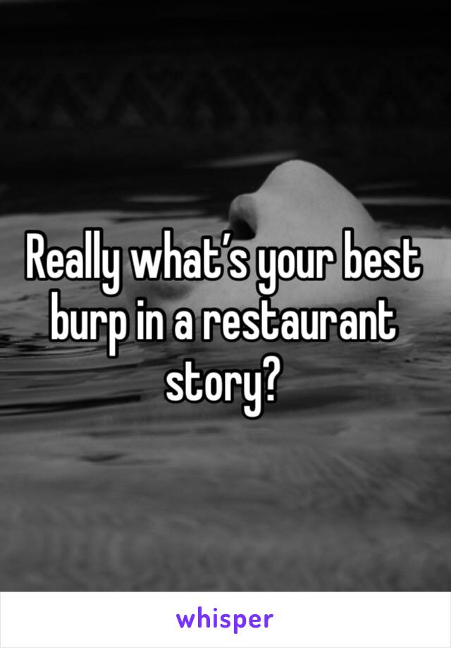 Really what’s your best burp in a restaurant story?