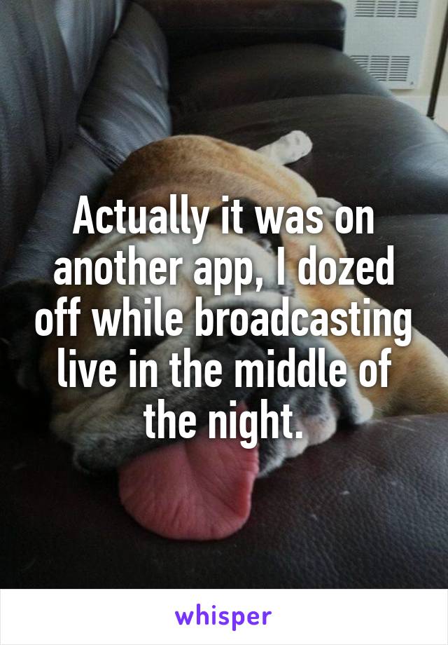 Actually it was on another app, I dozed off while broadcasting live in the middle of the night.