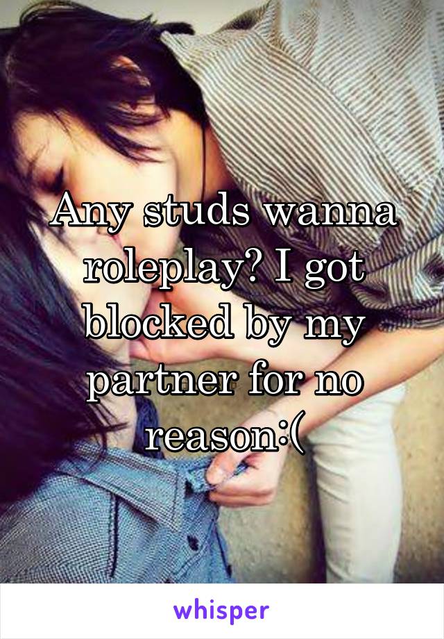 Any studs wanna roleplay? I got blocked by my partner for no reason:(