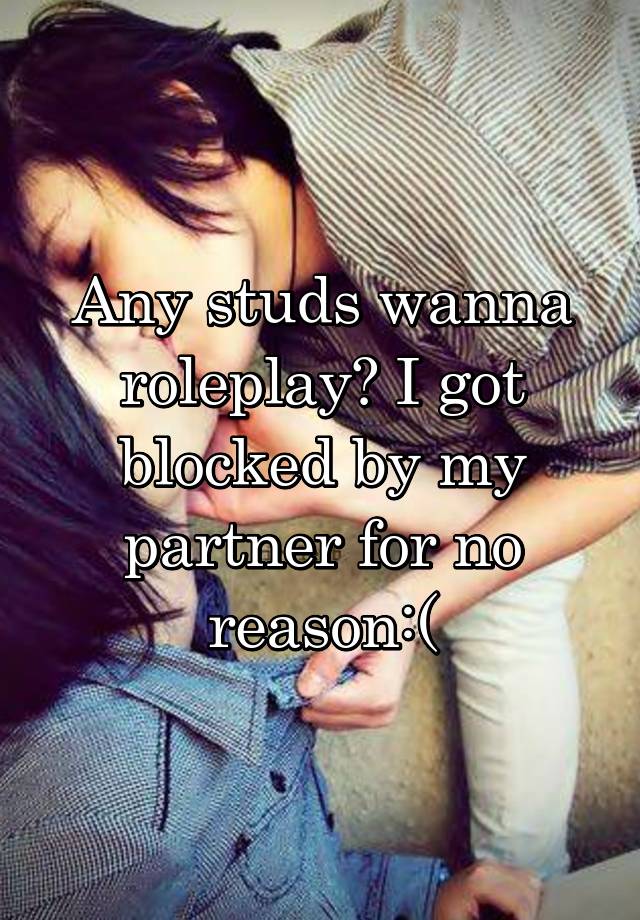 Any studs wanna roleplay? I got blocked by my partner for no reason:(