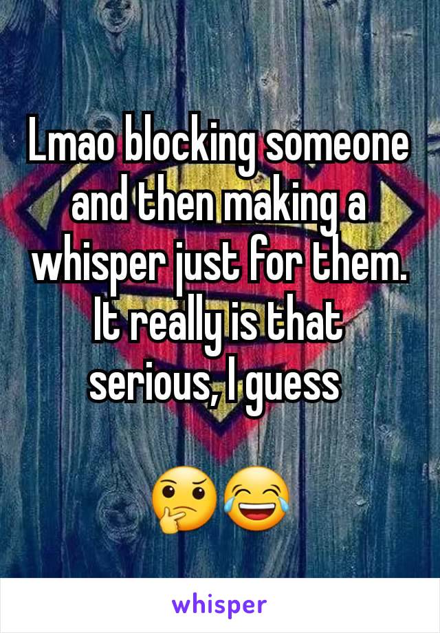 Lmao blocking someone and then making a whisper just for them. It really is that serious, I guess 

🤔😂