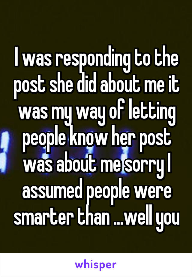 I was responding to the post she did about me it was my way of letting people know her post was about me sorry I assumed people were smarter than ...well you