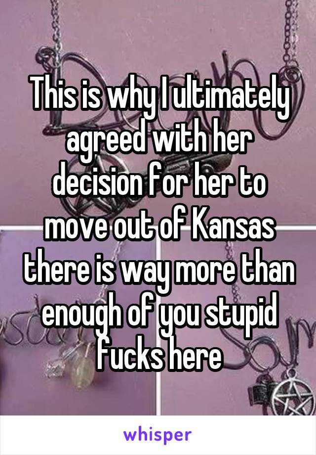 This is why I ultimately agreed with her decision for her to move out of Kansas there is way more than enough of you stupid fucks here