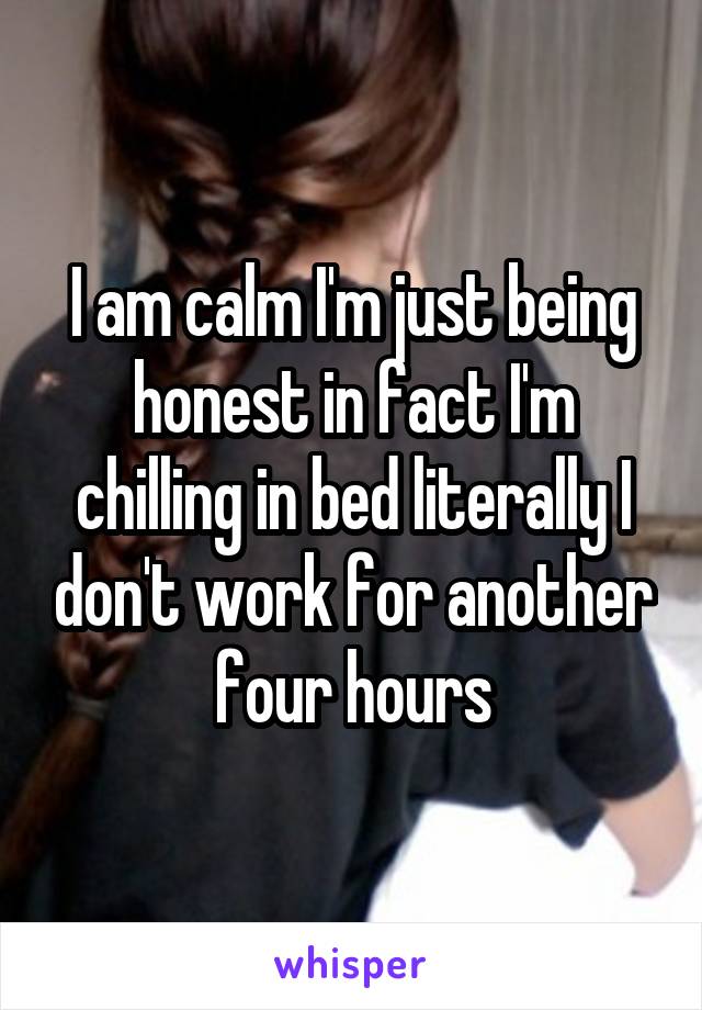 I am calm I'm just being honest in fact I'm chilling in bed literally I don't work for another four hours