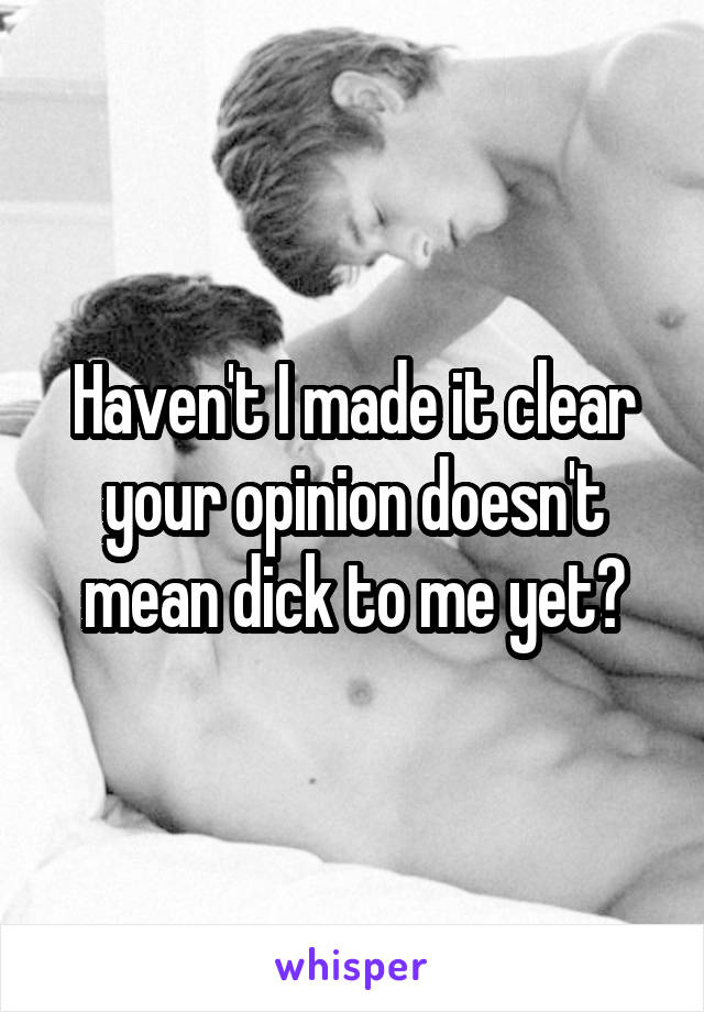 Haven't I made it clear your opinion doesn't mean dick to me yet?