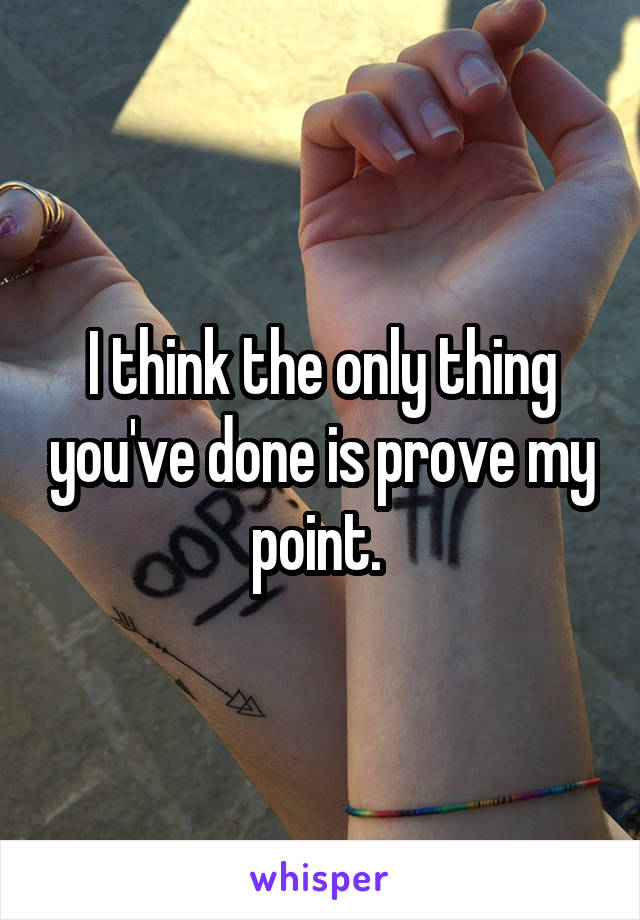 I think the only thing you've done is prove my point. 