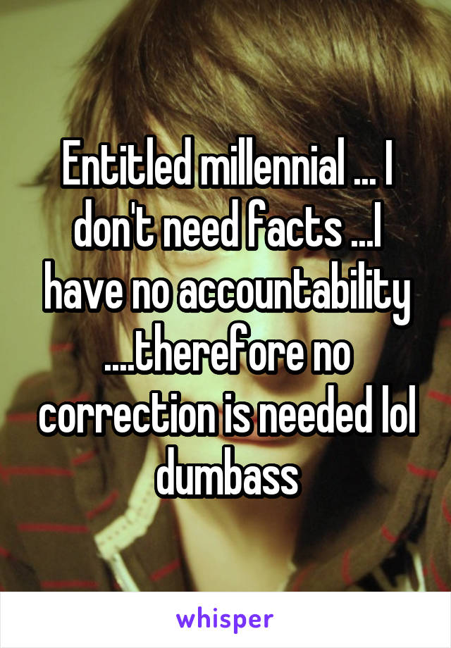 Entitled millennial ... I don't need facts ...I have no accountability ....therefore no correction is needed lol dumbass