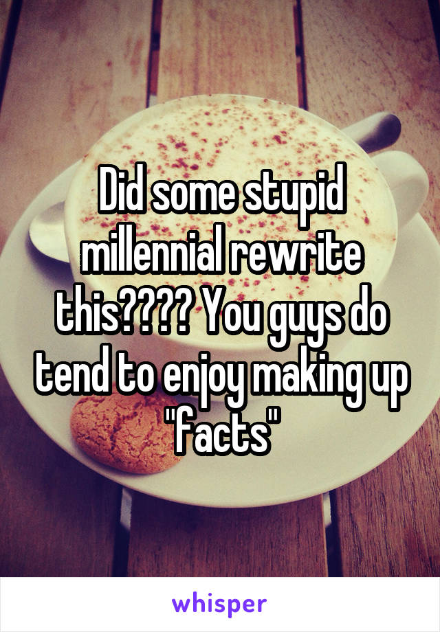 Did some stupid millennial rewrite this???? You guys do tend to enjoy making up "facts"