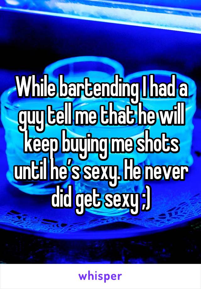 While bartending I had a guy tell me that he will keep buying me shots until he’s sexy. He never did get sexy ;)