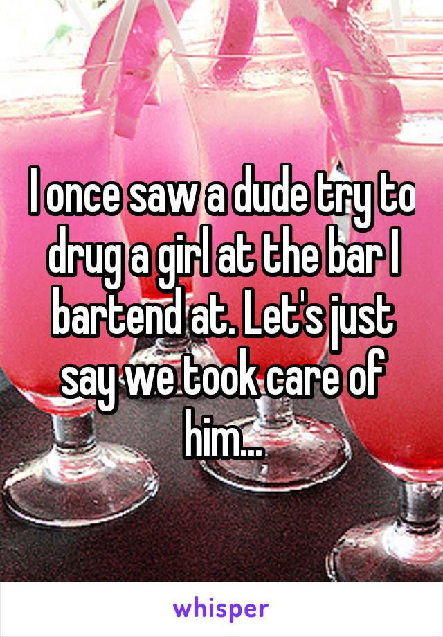 I once saw a dude try to drug a girl at the bar I bartend at. Let's just say we took care of him...