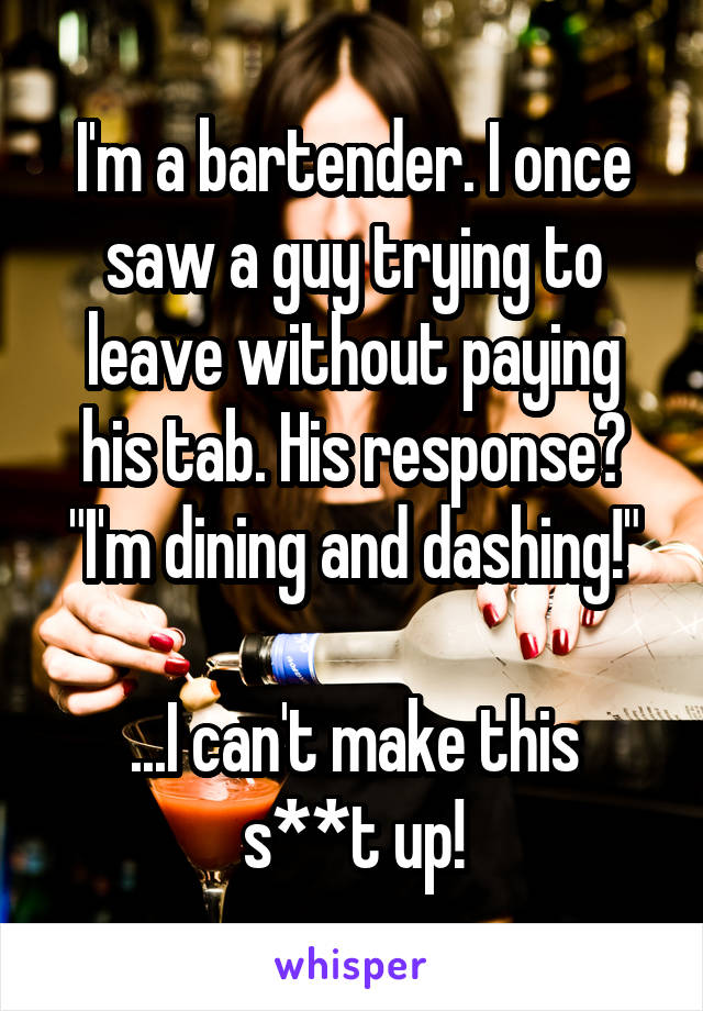 I'm a bartender. I once saw a guy trying to leave without paying his tab. His response? "I'm dining and dashing!"

...I can't make this s**t up!