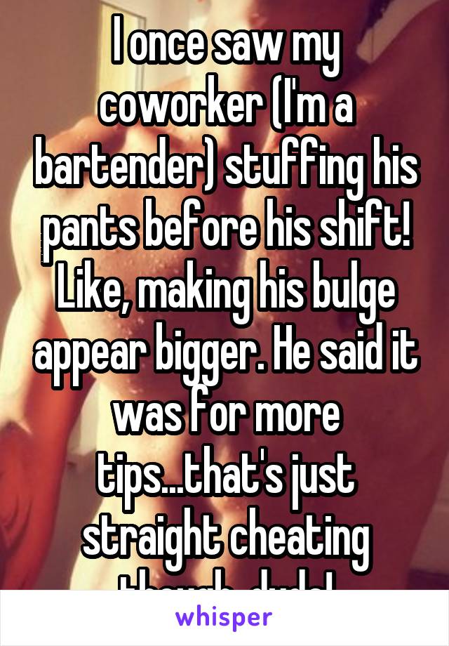 I once saw my coworker (I'm a bartender) stuffing his pants before his shift! Like, making his bulge appear bigger. He said it was for more tips...that's just straight cheating though, dude!