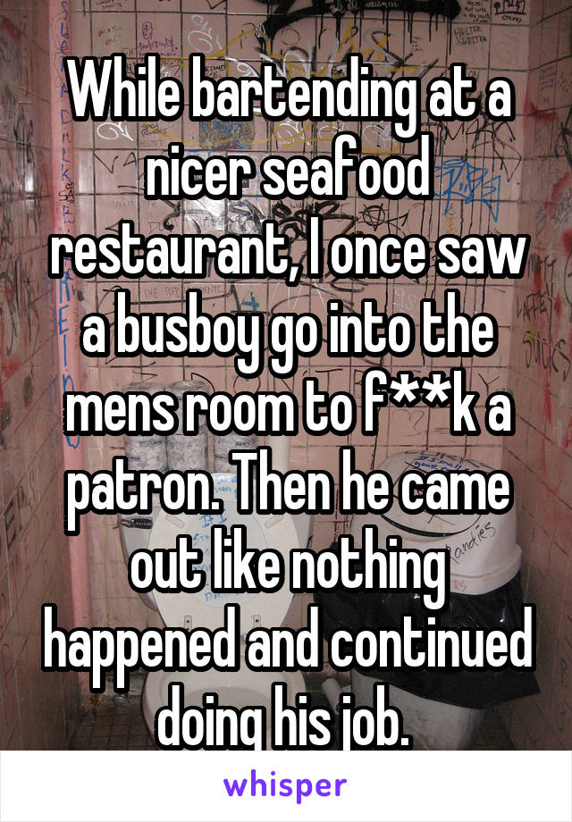 While bartending at a nicer seafood restaurant, I once saw a busboy go into the mens room to f**k a patron. Then he came out like nothing happened and continued doing his job. 