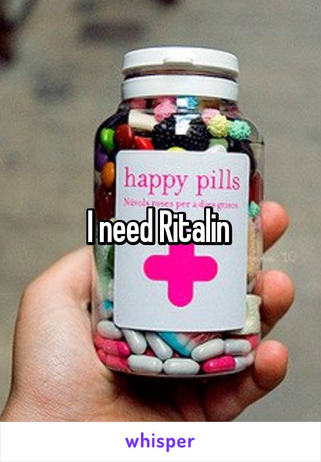 I need Ritalin 