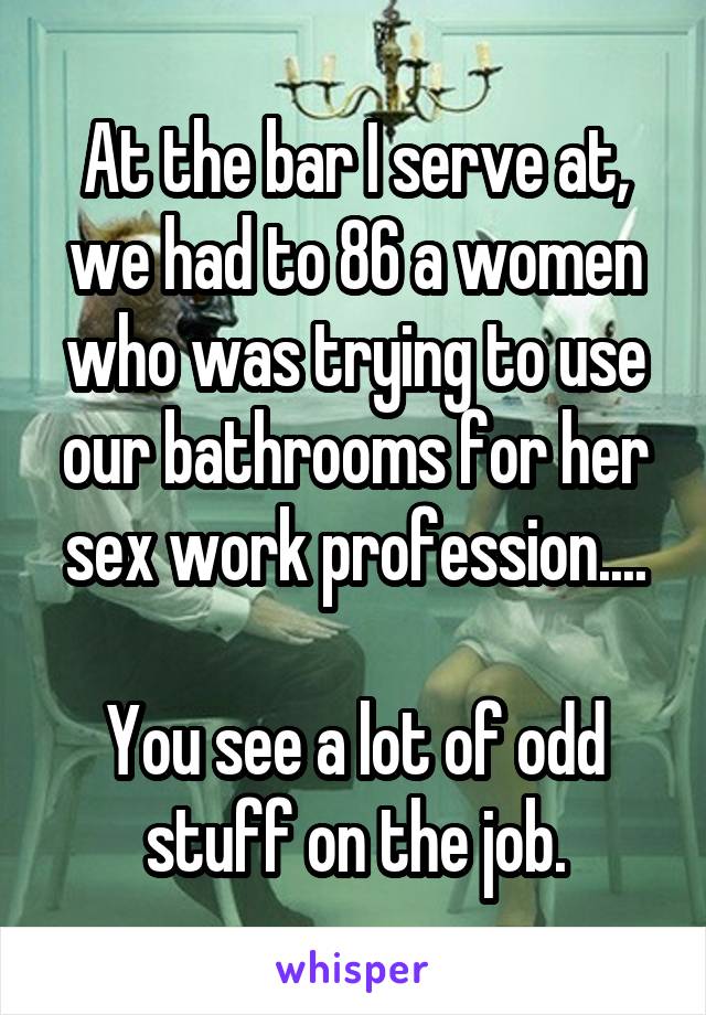 At the bar I serve at, we had to 86 a women who was trying to use our bathrooms for her sex work profession....

You see a lot of odd stuff on the job.