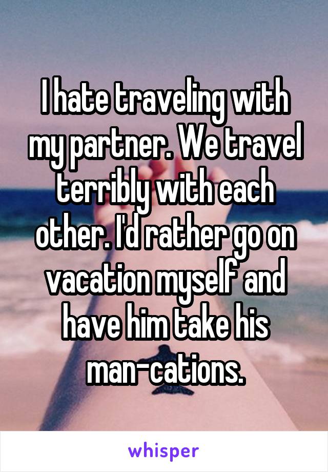 I hate traveling with my partner. We travel terribly with each other. I'd rather go on vacation myself and have him take his man-cations.