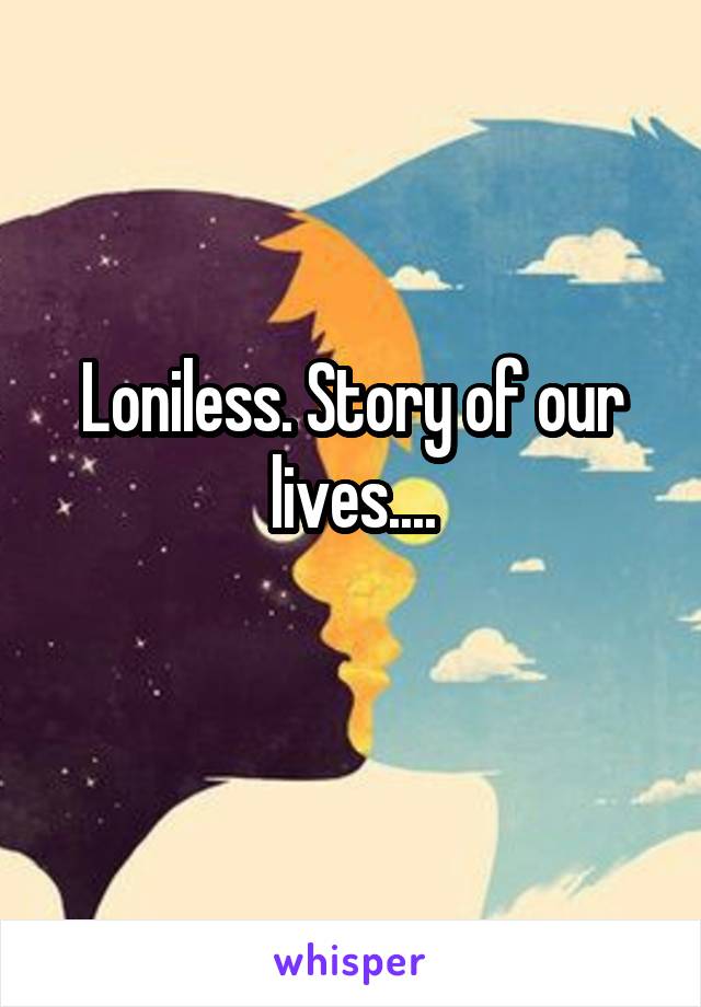 Loniless. Story of our lives....
