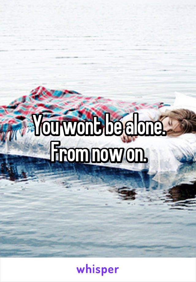 You wont be alone. From now on.