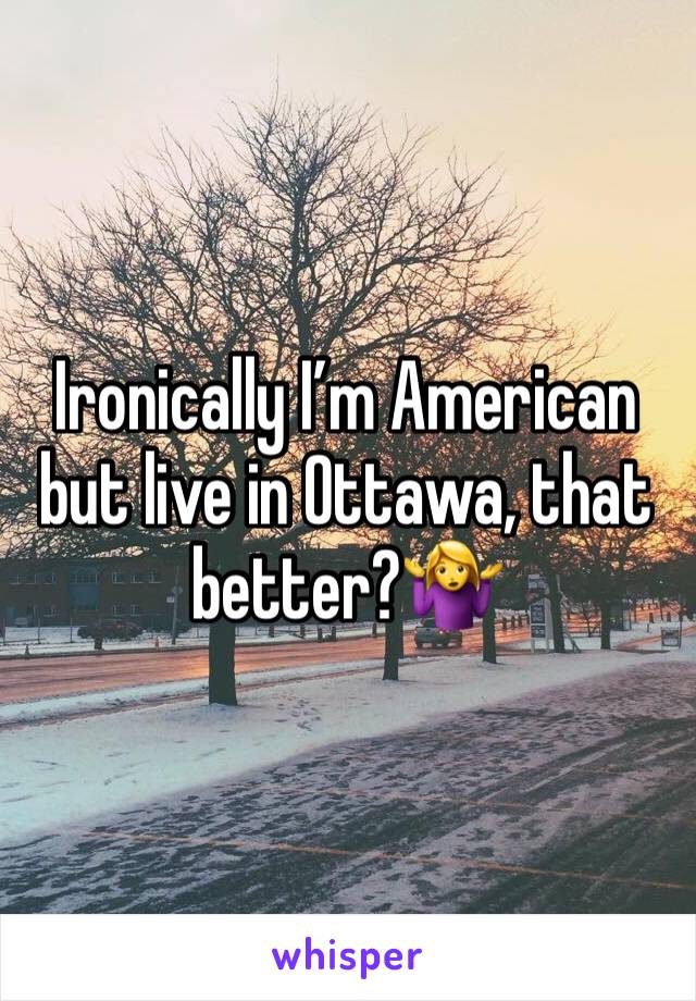 Ironically I’m American but live in Ottawa, that better?🤷‍♀️