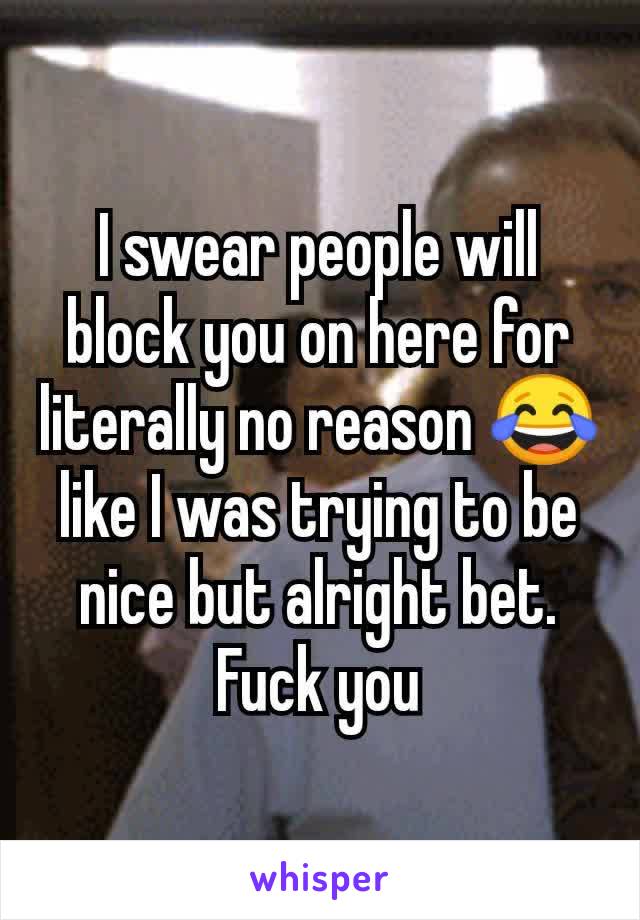 I swear people will block you on here for literally no reason 😂 like I was trying to be nice but alright bet. Fuck you