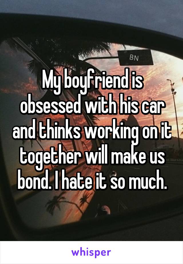 My boyfriend is obsessed with his car and thinks working on it together will make us bond. I hate it so much.