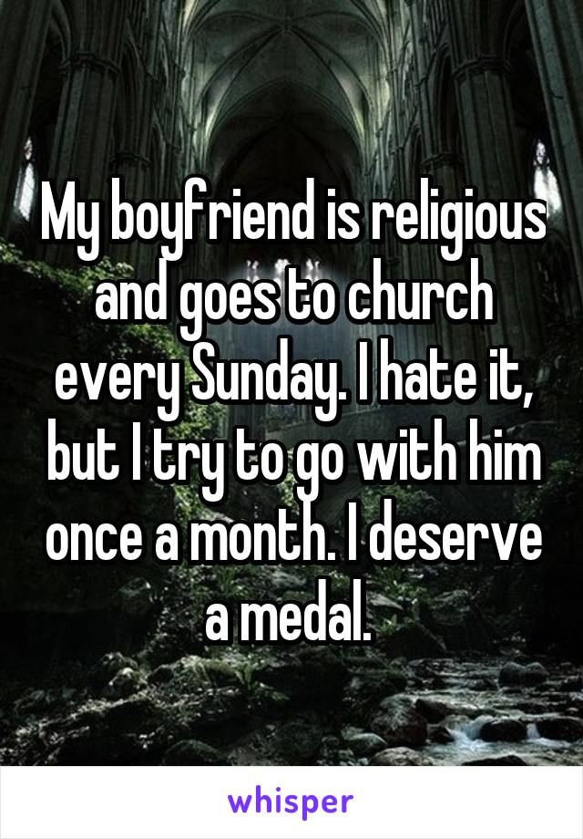 My boyfriend is religious and goes to church every Sunday. I hate it, but I try to go with him once a month. I deserve a medal. 