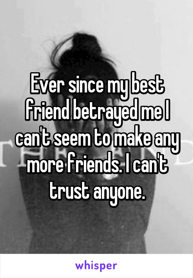 Ever since my best friend betrayed me I can't seem to make any more friends. I can't trust anyone.