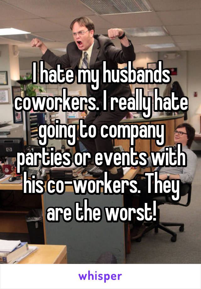 I hate my husbands coworkers. I really hate going to company parties or events with his co-workers. They are the worst!