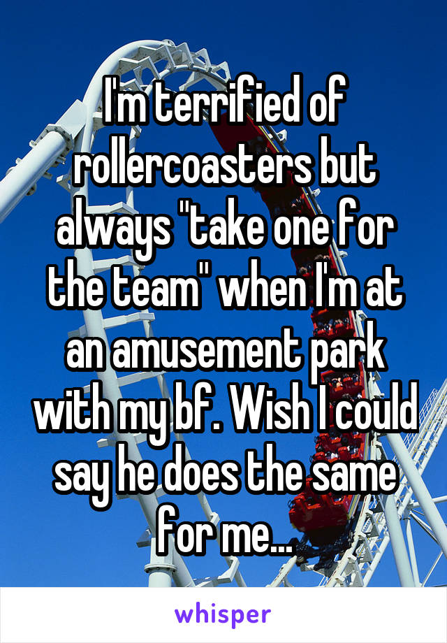 I'm terrified of rollercoasters but always "take one for the team" when I'm at an amusement park with my bf. Wish I could say he does the same for me...