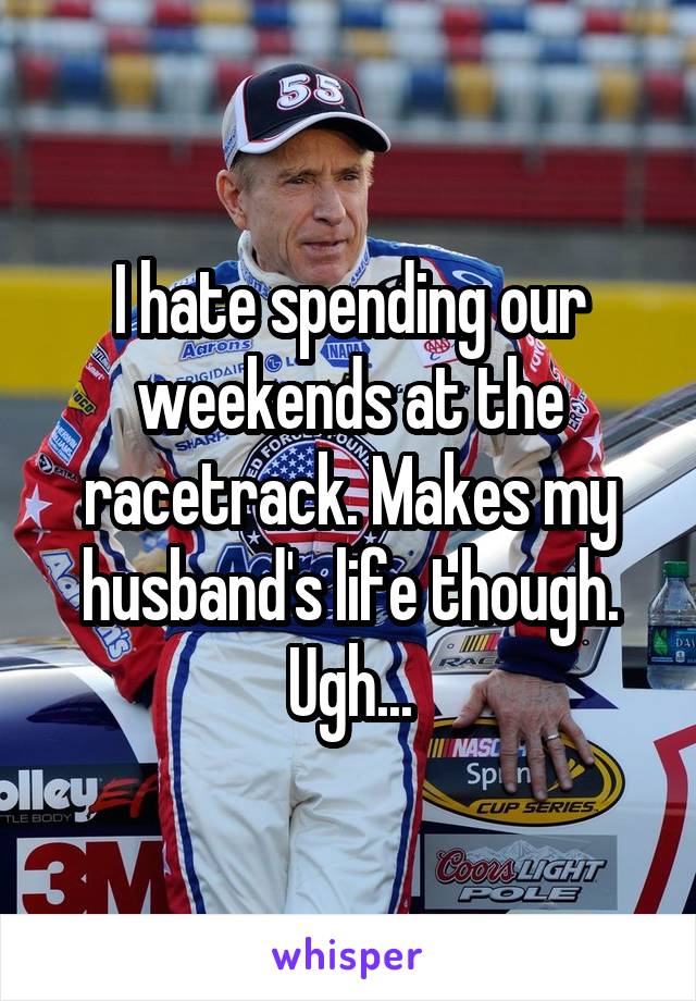 I hate spending our weekends at the racetrack. Makes my husband's life though. Ugh...