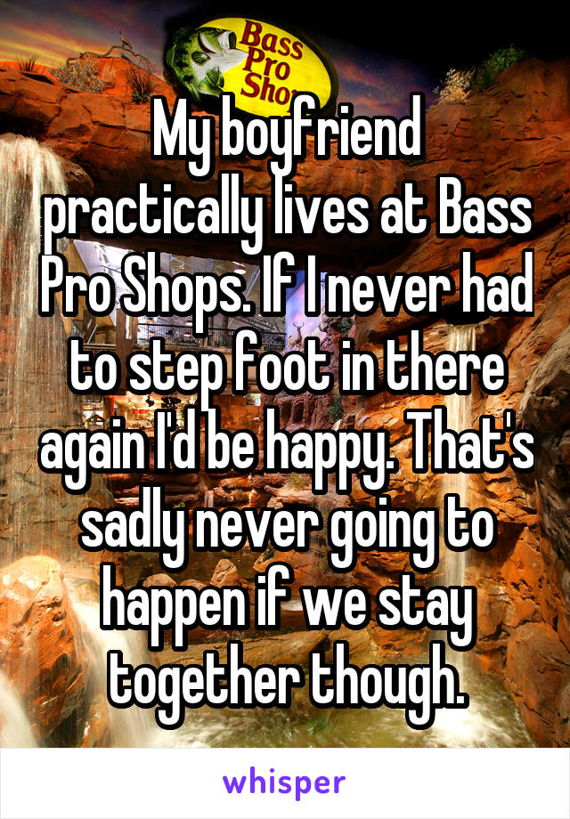 My boyfriend practically lives at Bass Pro Shops. If I never had to step foot in there again I'd be happy. That's sadly never going to happen if we stay together though.