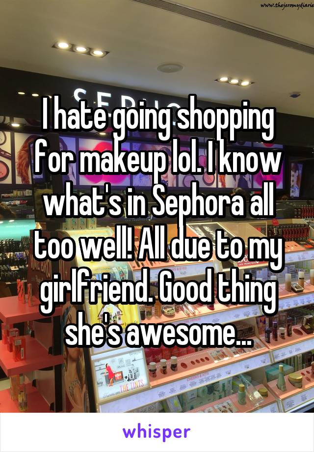 I hate going shopping for makeup lol. I know what's in Sephora all too well! All due to my girlfriend. Good thing she's awesome...