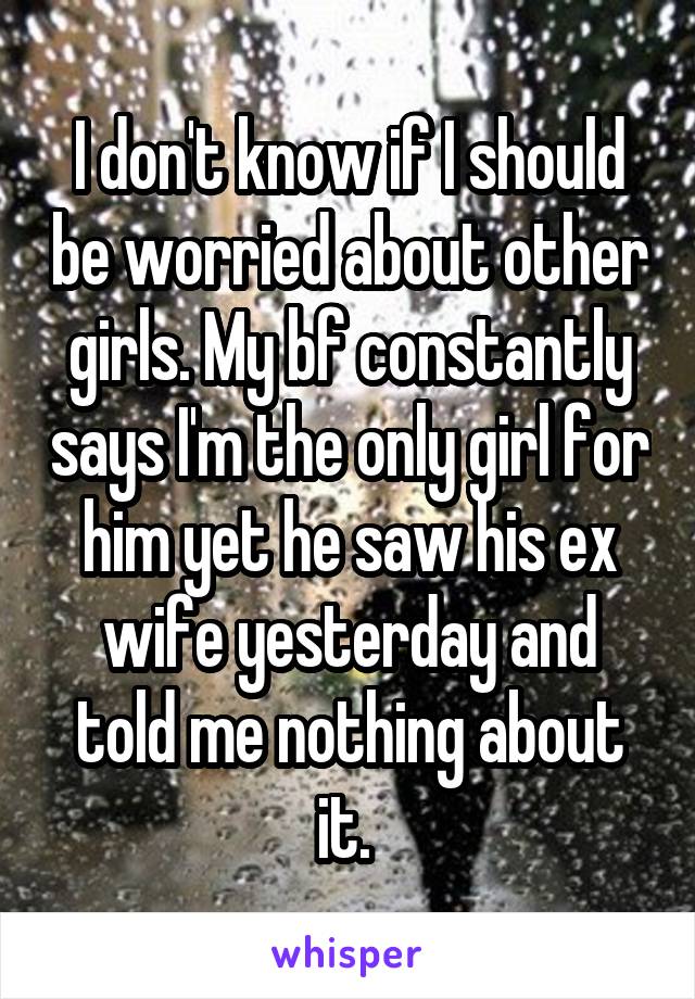 I don't know if I should be worried about other girls. My bf constantly says I'm the only girl for him yet he saw his ex wife yesterday and told me nothing about it. 