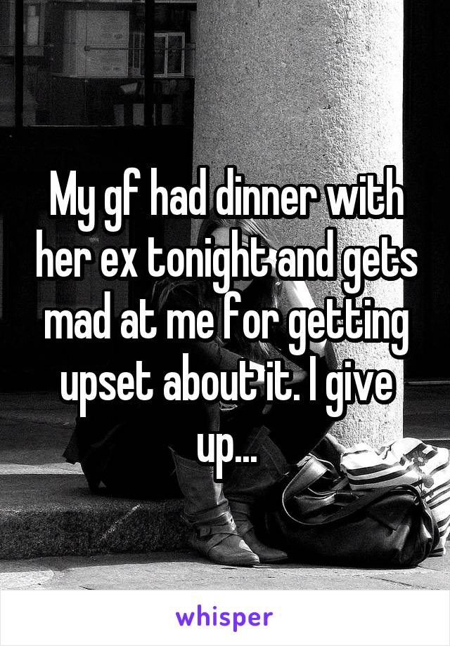 My gf had dinner with her ex tonight and gets mad at me for getting upset about it. I give up...