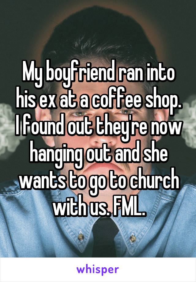 My boyfriend ran into his ex at a coffee shop. I found out they're now hanging out and she wants to go to church with us. FML.