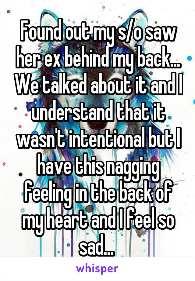 Found out my s/o saw her ex behind my back... We talked about it and I understand that it wasn't intentional but I have this nagging feeling in the back of my heart and I feel so sad... 