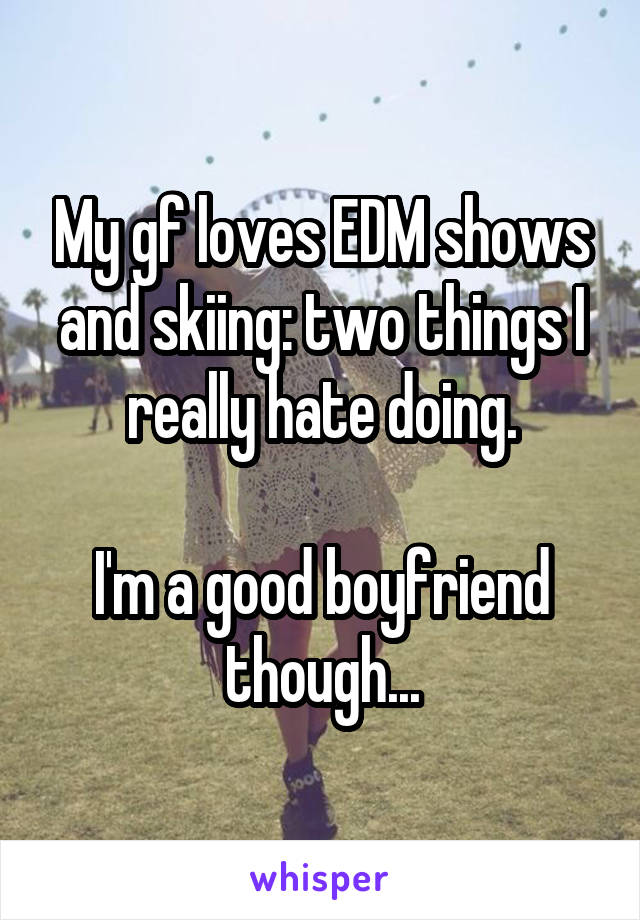 My gf loves EDM shows and skiing: two things I really hate doing.

I'm a good boyfriend though...