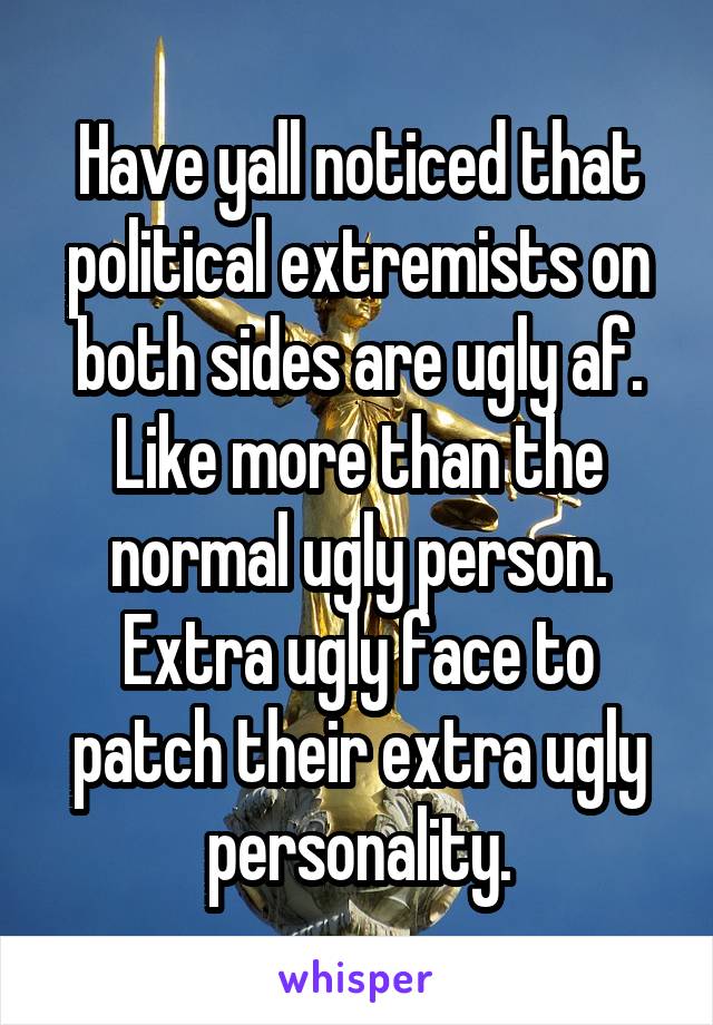 Have yall noticed that political extremists on both sides are ugly af. Like more than the normal ugly person. Extra ugly face to patch their extra ugly personality.