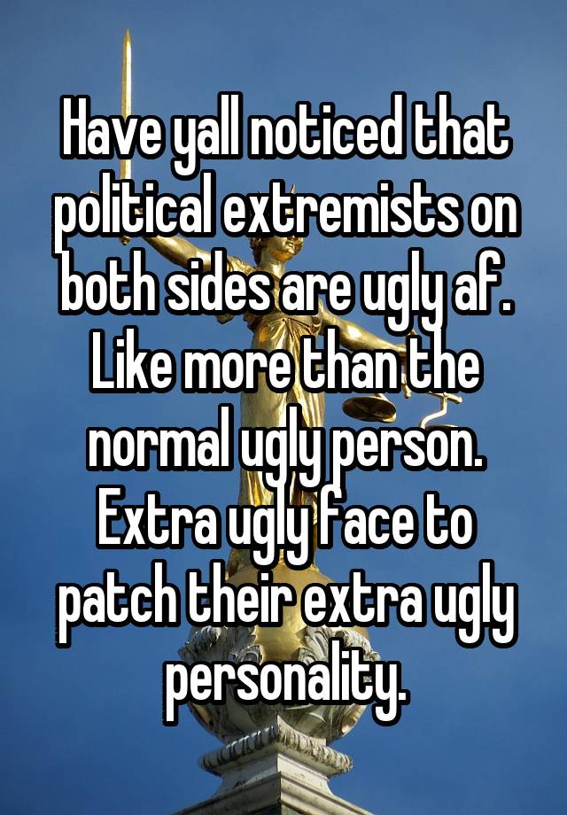 Have yall noticed that political extremists on both sides are ugly af. Like more than the normal ugly person. Extra ugly face to patch their extra ugly personality.