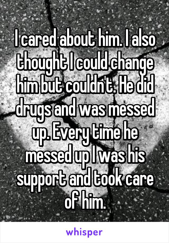 I cared about him. I also thought I could change him but couldn't. He did drugs and was messed up. Every time he messed up I was his support and took care of him.