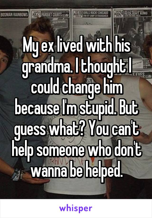 My ex lived with his grandma. I thought I could change him because I'm stupid. But guess what? You can't help someone who don't wanna be helped.