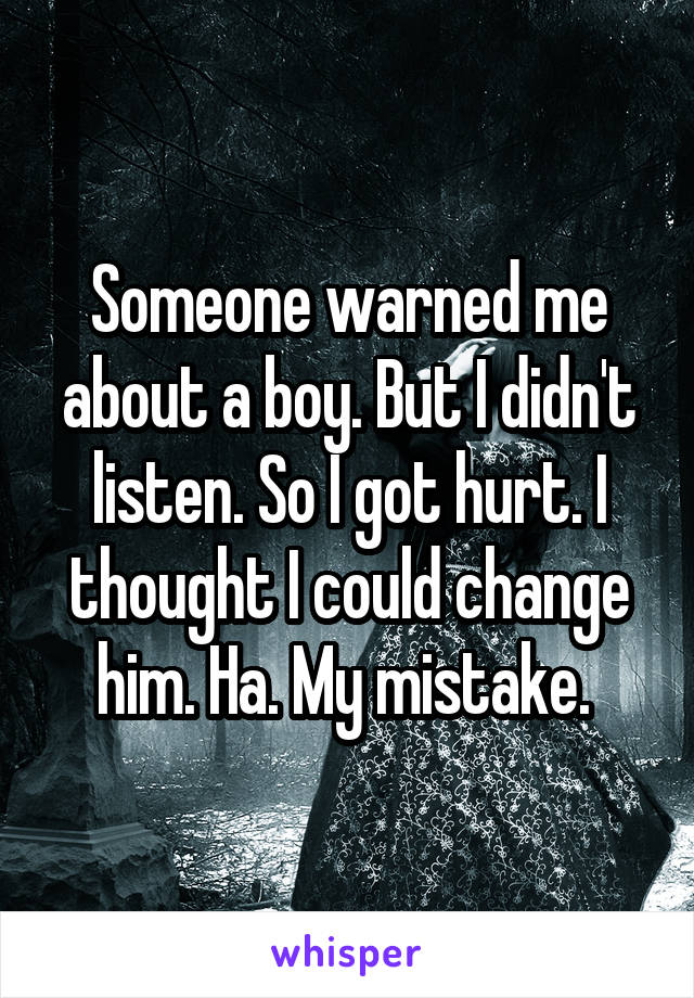 Someone warned me about a boy. But I didn't listen. So I got hurt. I thought I could change him. Ha. My mistake. 