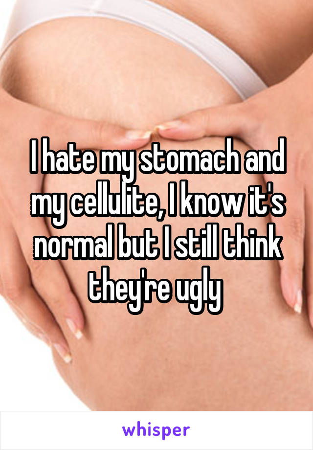 I hate my stomach and my cellulite, I know it's normal but I still think they're ugly 