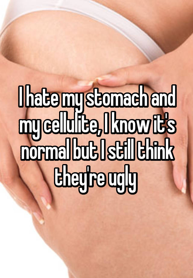 I hate my stomach and my cellulite, I know it's normal but I still think they're ugly 