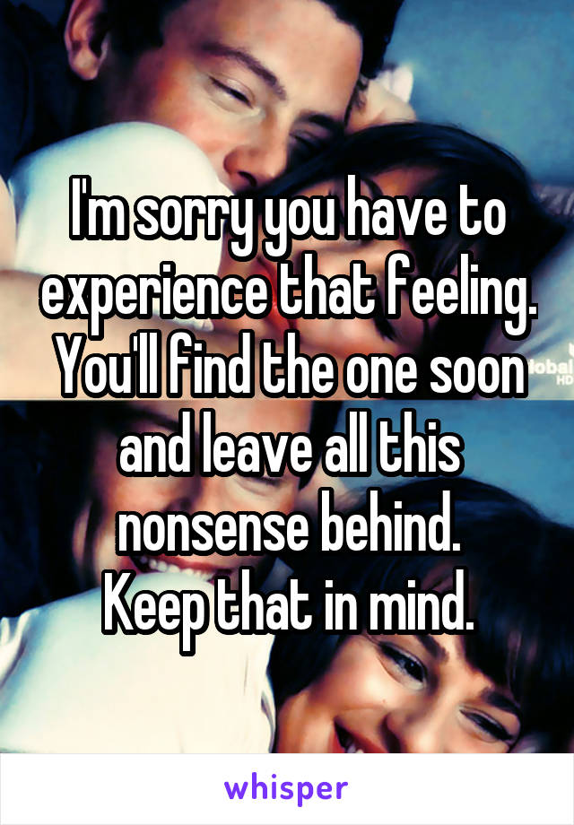 I'm sorry you have to experience that feeling. You'll find the one soon and leave all this nonsense behind.
Keep that in mind.