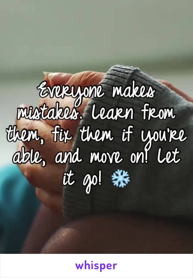 Everyone makes mistakes. Learn from them, fix them if you’re able, and move on! Let it go! ❄️